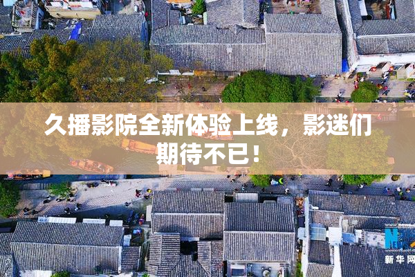 久播影院全新体验上线，影迷们期待不已！