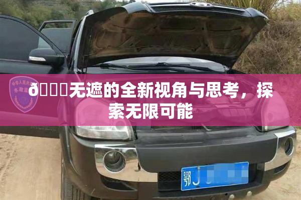 🔞无遮的全新视角与思考，探索无限可能