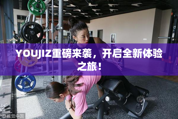 YOUJIZ重磅来袭，开启全新体验之旅！