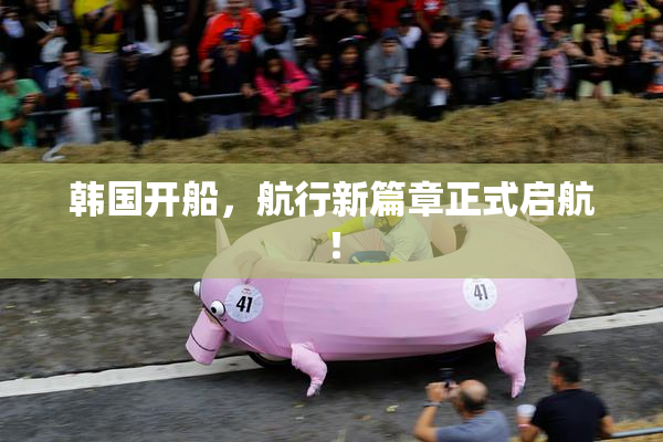 韩国开船，航行新篇章正式启航！