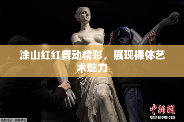 涂山红红舞动精彩，展现裸体艺术魅力