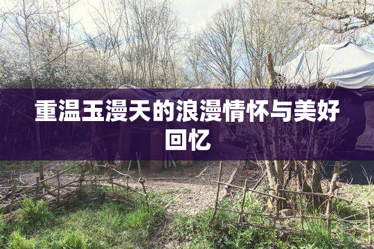 重温玉漫天的浪漫情怀与美好回忆