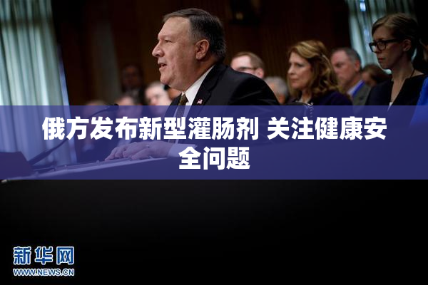 俄方发布新型灌肠剂 关注健康安全问题