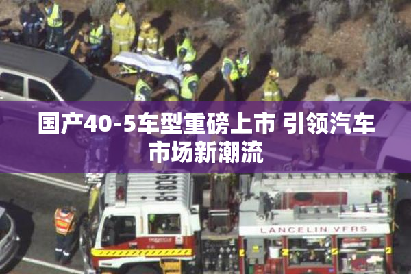 国产40-5车型重磅上市 引领汽车市场新潮流