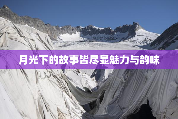 月光下的故事皆尽显魅力与韵味