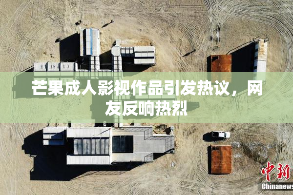 芒果成人影视作品引发热议，网友反响热烈