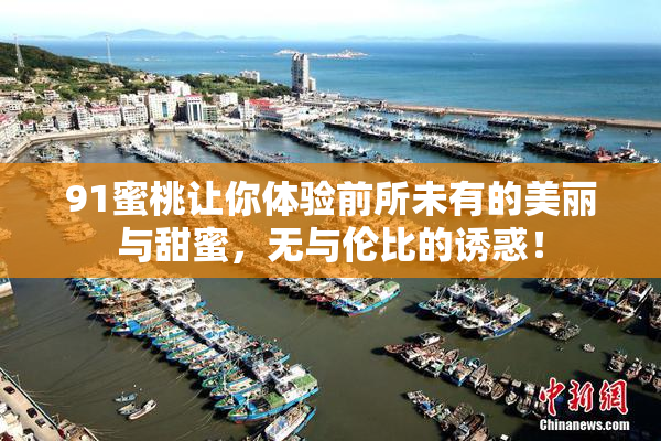 91蜜桃让你体验前所未有的美丽与甜蜜，无与伦比的诱惑！