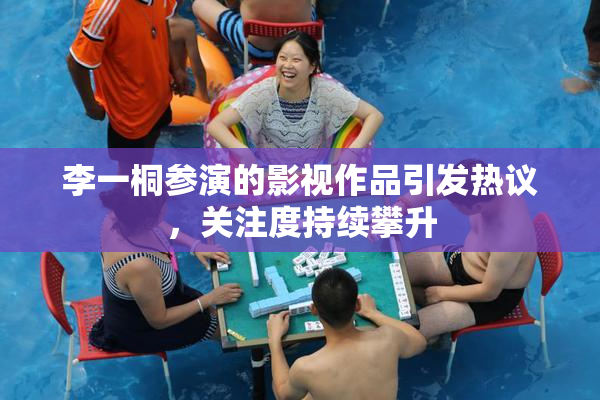 李一桐参演的影视作品引发热议，关注度持续攀升