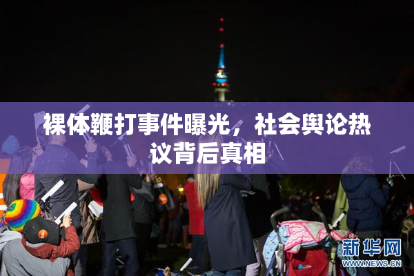 裸体鞭打事件曝光，社会舆论热议背后真相
