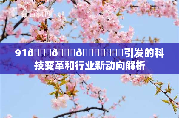 91🍆🍑🔞❌‌❌‌引发的科技变革和行业新动向解析