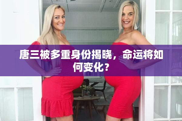 唐三被多重身份揭晓，命运将如何变化？