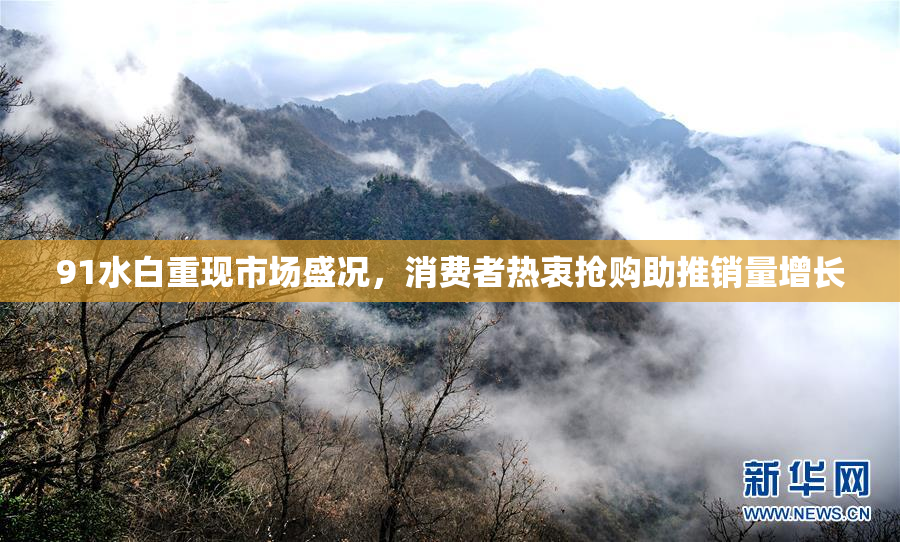 91水白重现市场盛况，消费者热衷抢购助推销量增长