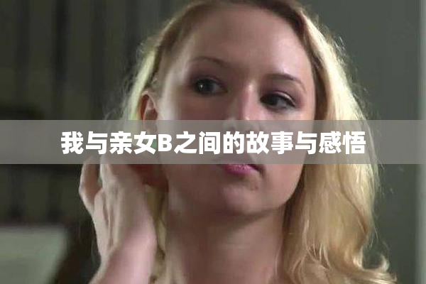 我与亲女B之间的故事与感悟
