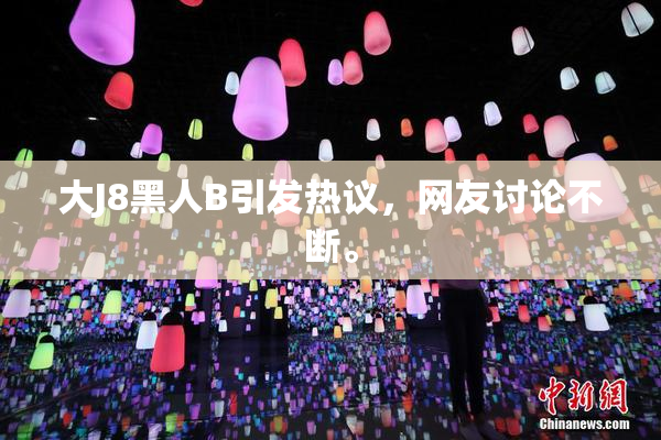 大J8黑人B引发热议，网友讨论不断。