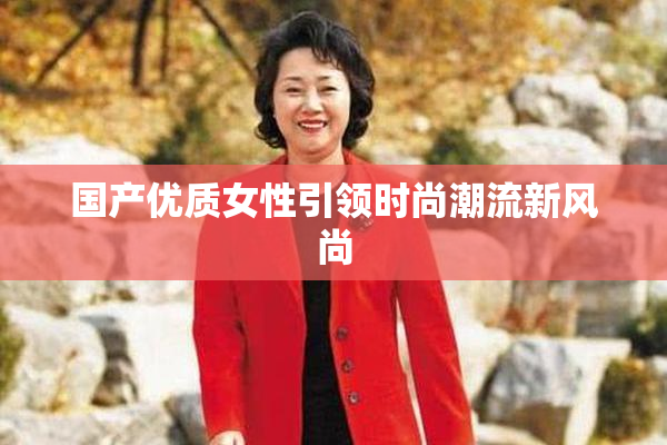 国产优质女性引领时尚潮流新风尚