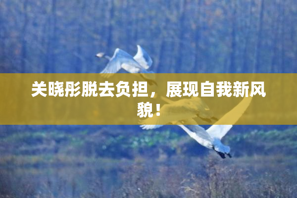 关晓彤脱去负担，展现自我新风貌！