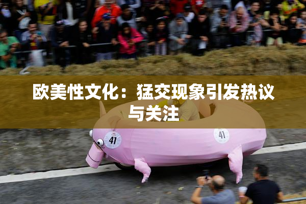 欧美性文化：猛交现象引发热议与关注