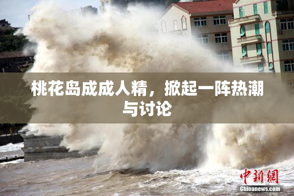 桃花岛成成人精，掀起一阵热潮与讨论