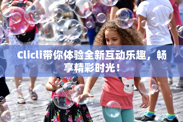 Clicli带你体验全新互动乐趣，畅享精彩时光！