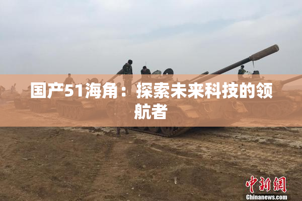 国产51海角：探索未来科技的领航者