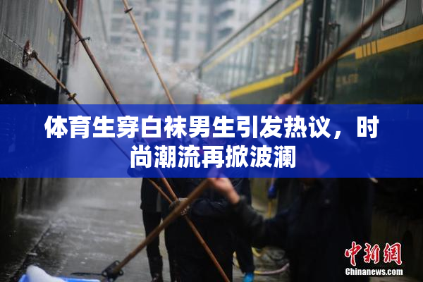 体育生穿白袜男生引发热议，时尚潮流再掀波澜