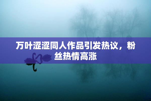 万叶涩涩同人作品引发热议，粉丝热情高涨