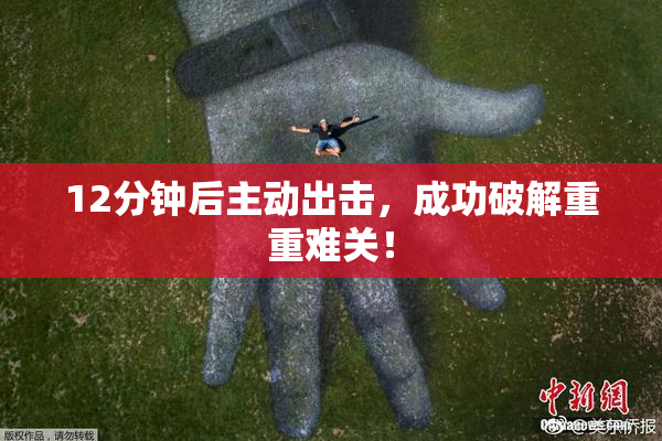 12分钟后主动出击，成功破解重重难关！