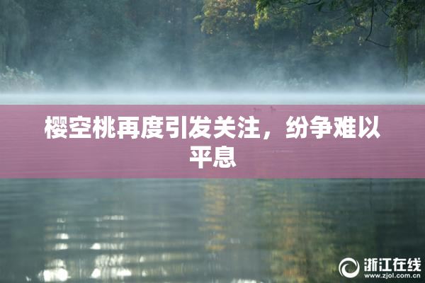 樱空桃再度引发关注，纷争难以平息