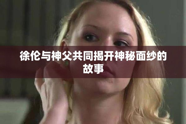 徐伦与神父共同揭开神秘面纱的故事