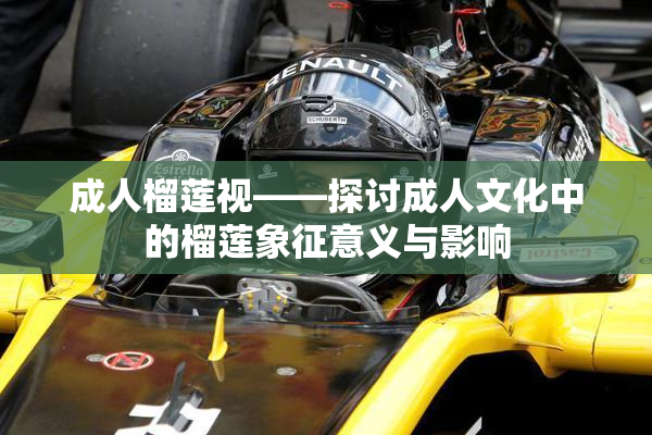 成人榴莲视——探讨成人文化中的榴莲象征意义与影响