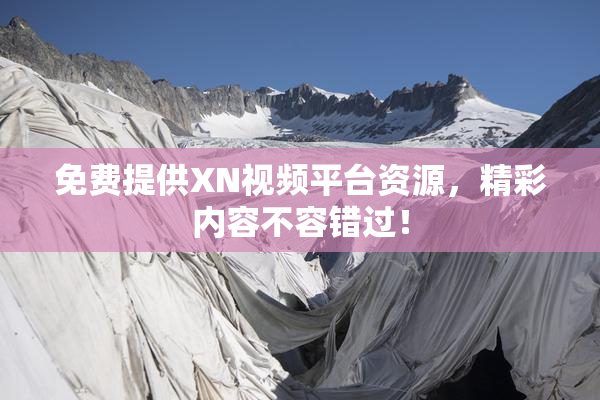 免费提供XN视频平台资源，精彩内容不容错过！