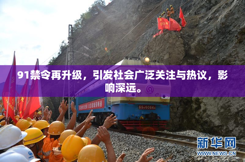 91禁令再升级，引发社会广泛关注与热议，影响深远。