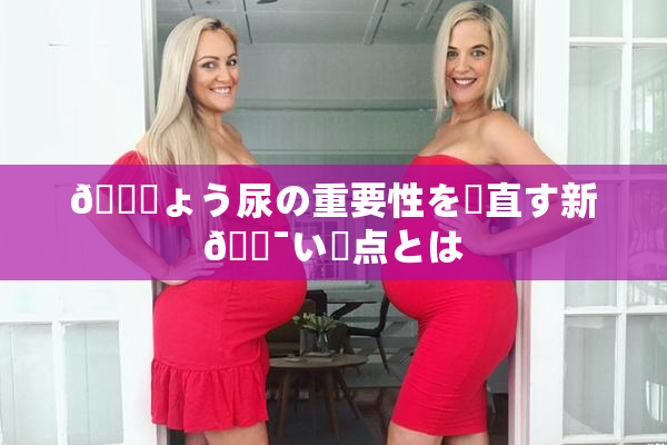 🎆ょう尿の重要性を見直す新🔯い視点とは