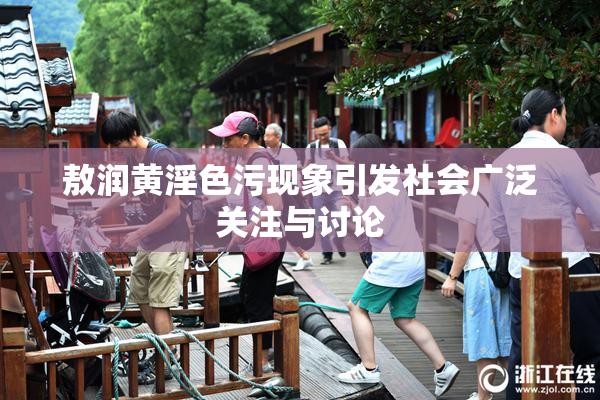 敖润黄淫色污现象引发社会广泛关注与讨论