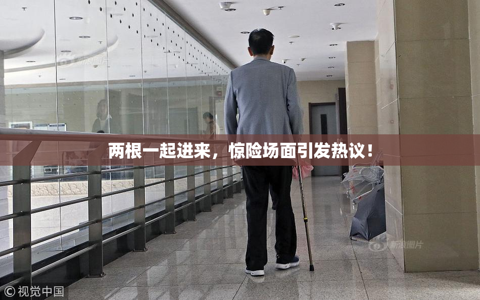 两根一起进来，惊险场面引发热议！