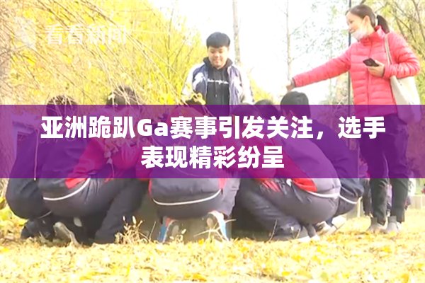 亚洲跪趴Ga赛事引发关注，选手表现精彩纷呈