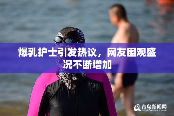 爆乳护士引发热议，网友围观盛况不断增加