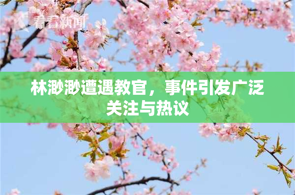 林渺渺遭遇教官，事件引发广泛关注与热议