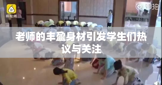 老师的丰盈身材引发学生们热议与关注