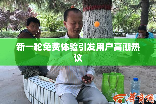 新一轮免费体验引发用户高潮热议