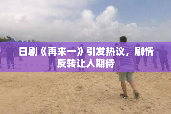 日剧《再来一》引发热议，剧情反转让人期待