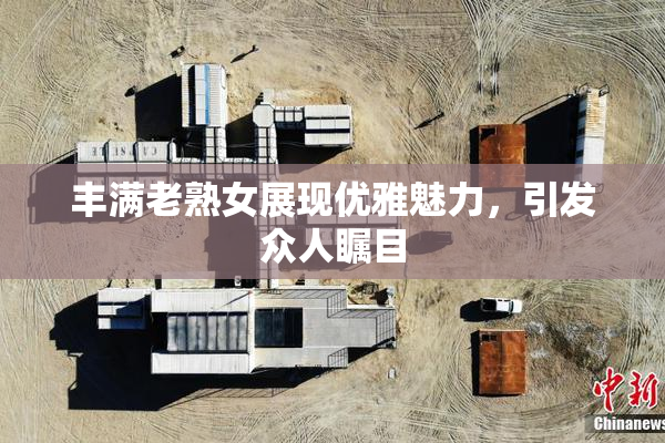 丰满老熟女展现优雅魅力，引发众人瞩目