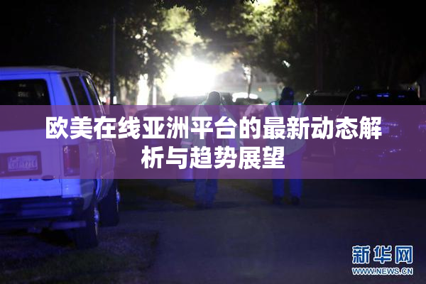 欧美在线亚洲平台的最新动态解析与趋势展望