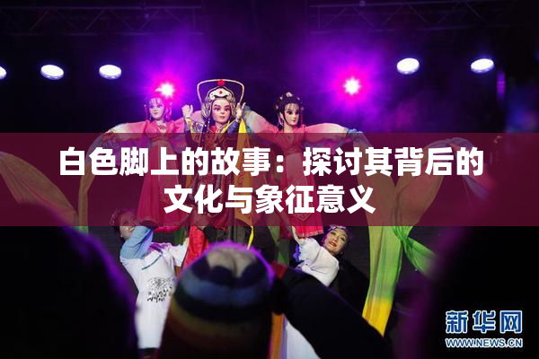 白色脚上的故事：探讨其背后的文化与象征意义