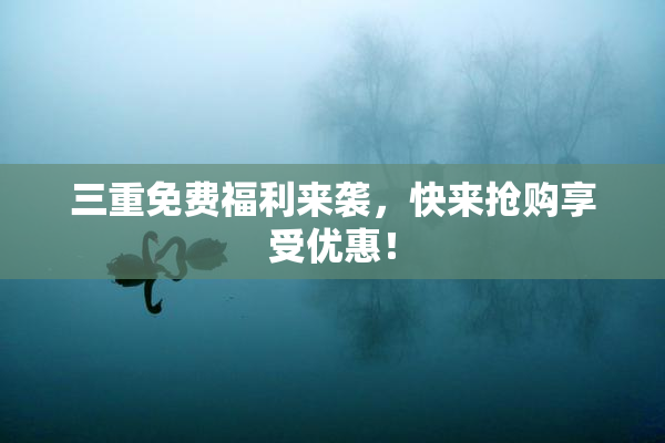 三重免费福利来袭，快来抢购享受优惠！