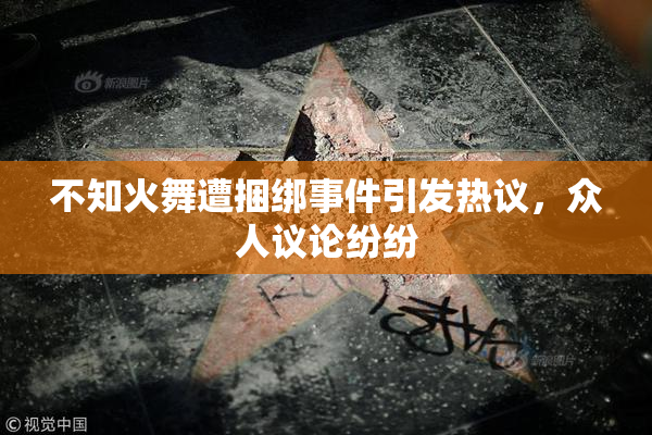 不知火舞遭捆绑事件引发热议，众人议论纷纷