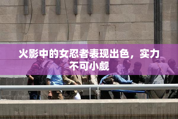 火影中的女忍者表现出色，实力不可小觑