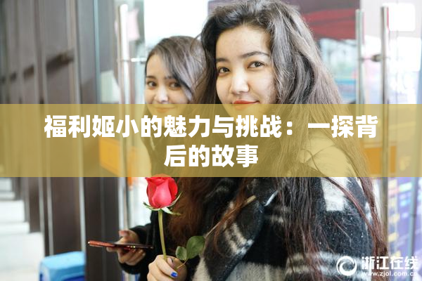 福利姬小的魅力与挑战：一探背后的故事