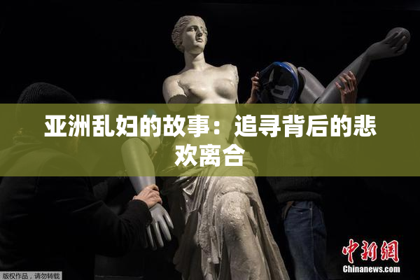 亚洲乱妇的故事：追寻背后的悲欢离合