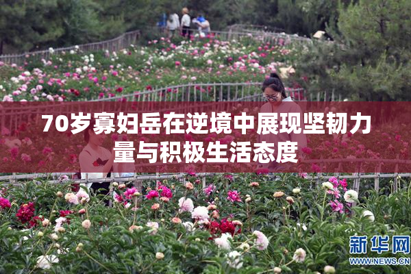 70岁寡妇岳在逆境中展现坚韧力量与积极生活态度